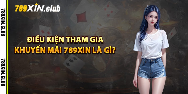 Điều kiện tham gia khuyến mãi 789Xin là gì?