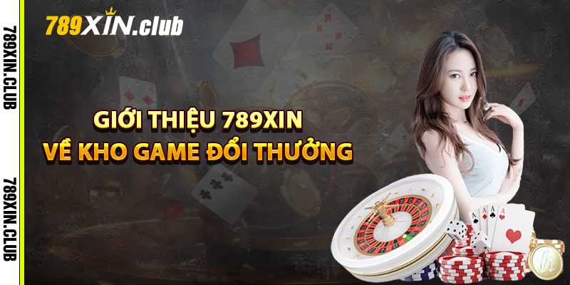 Giới thiệu 789Xin về kho game đổi thưởng